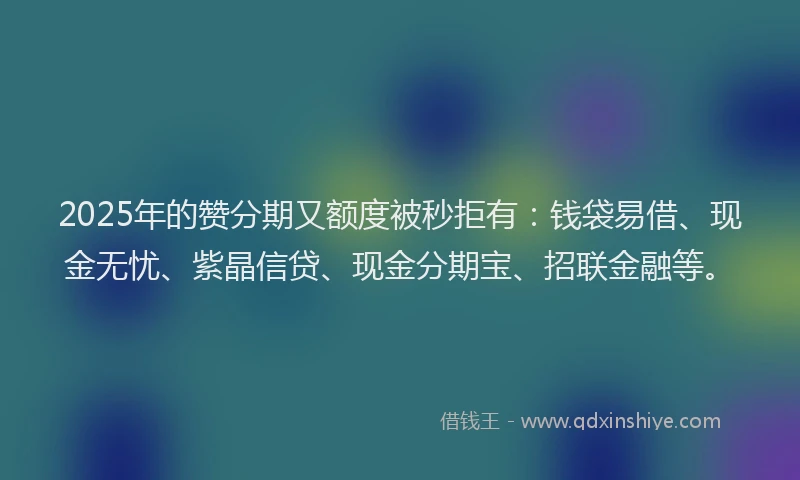 2025年的赞分期又额度被秒拒有：钱袋易借、现金无忧、紫晶信贷、现金分期宝、招联金融等。