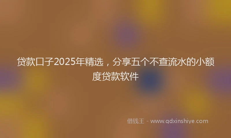 贷款口子2025年精选，分享五个不查流水的小额度贷款软件