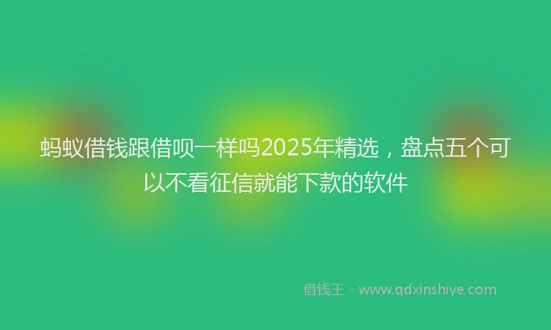 蚂蚁借钱跟借呗一样吗2025年精选，盘点五个可以不看征信就能下款的软件