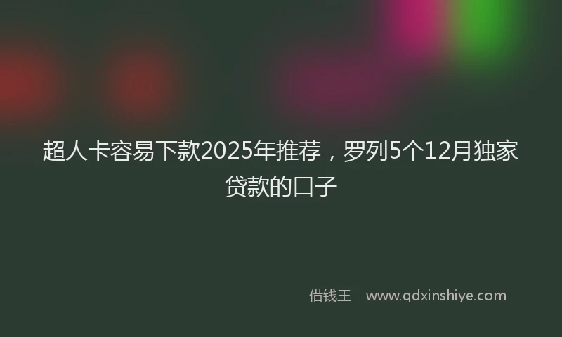 超人卡容易下款2025年推荐，罗列5个12月独家贷款的口子