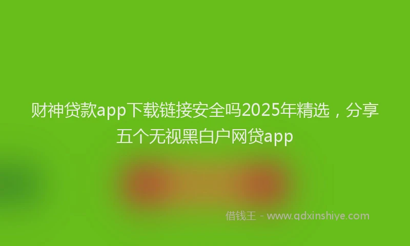 财神贷款app下载链接安全吗2025年精选，分享五个无视黑白户网贷app