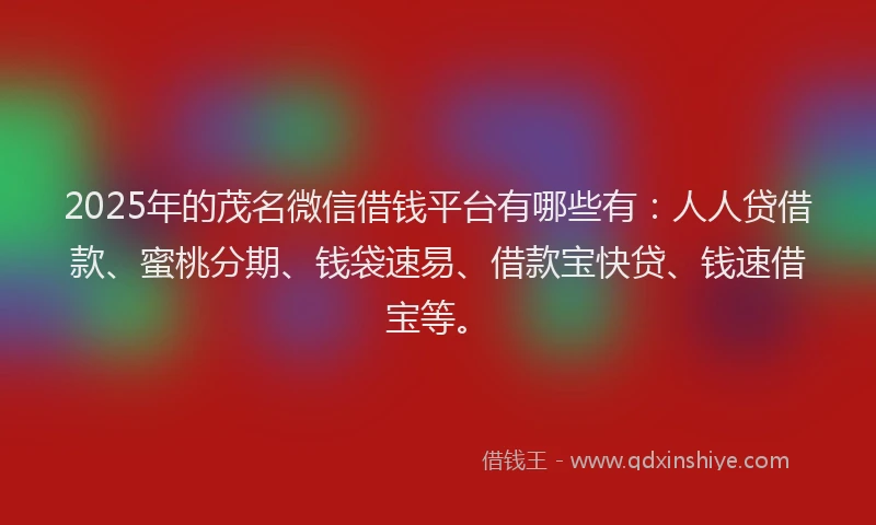 2025年的茂名微信借钱平台有哪些有：人人贷借款、蜜桃分期、钱袋速易、借款宝快贷、钱速借宝等。
