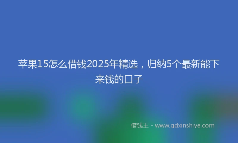 苹果15怎么借钱2025年精选，归纳5个最新能下来钱的口子
