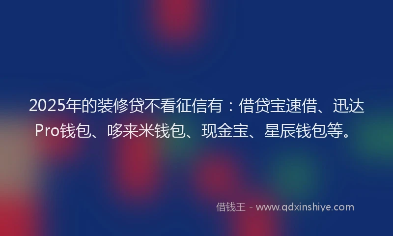2025年的装修贷不看征信有：借贷宝速借、迅达Pro钱包、哆来米钱包、现金宝、星辰钱包等。