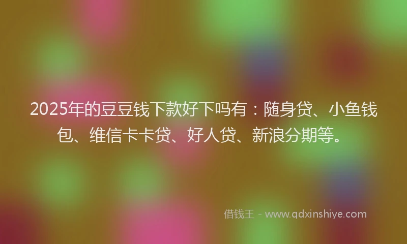 2025年的豆豆钱下款好下吗有：随身贷、小鱼钱包、维信卡卡贷、好人贷、新浪分期等。