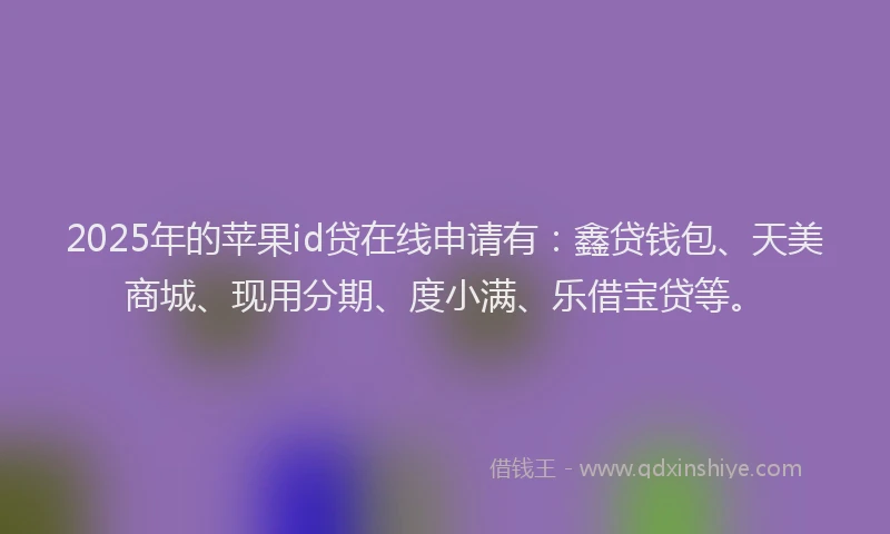 2025年的苹果id贷在线申请有：鑫贷钱包、天美商城、现用分期、度小满、乐借宝贷等。