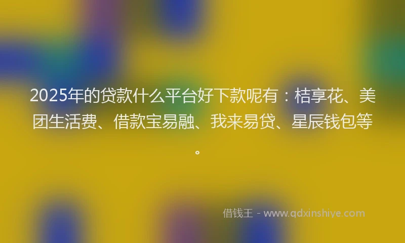 2025年的贷款什么平台好下款呢有：桔享花、美团生活费、借款宝易融、我来易贷、星辰钱包等。