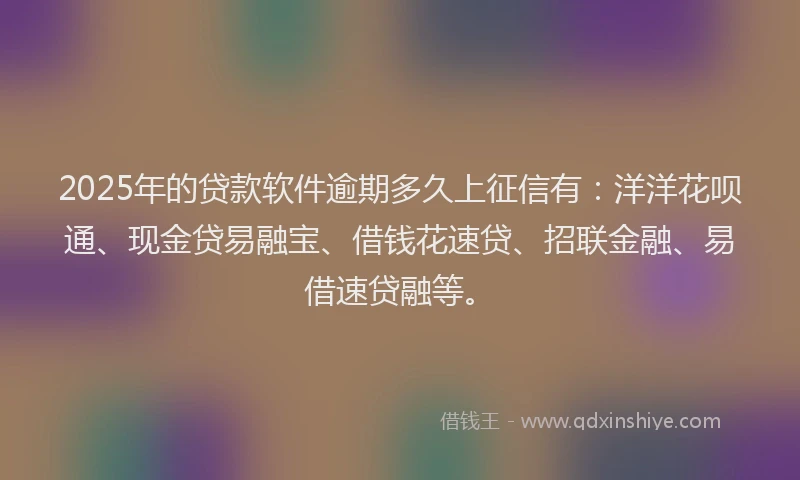 2025年的贷款软件逾期多久上征信有：洋洋花呗通、现金贷易融宝、借钱花速贷、招联金融、易借速贷融等。