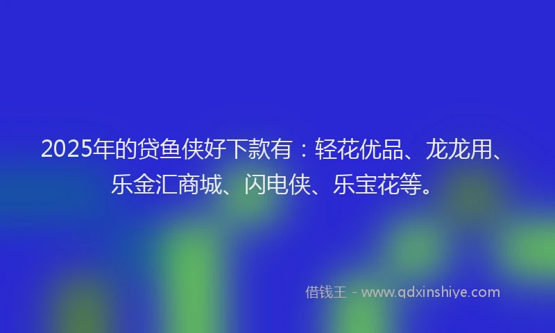 2025年的贷鱼侠好下款有：轻花优品、龙龙用、乐金汇商城、闪电侠、乐宝花等。