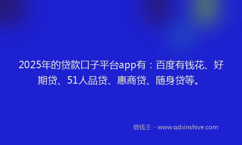 2025年的贷款口子平台app有：百度有钱花、好期贷、51人品贷、惠商贷、随身贷等。