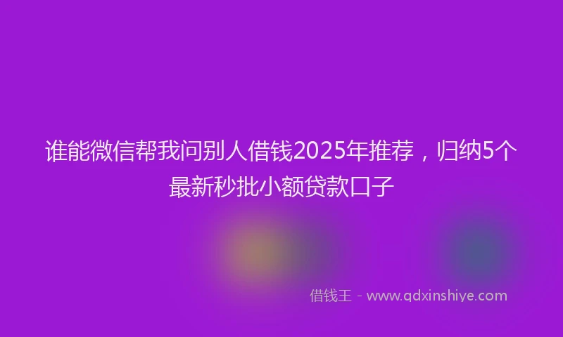谁能微信帮我问别人借钱2025年推荐，归纳5个最新秒批小额贷款口子