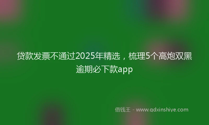 贷款发票不通过2025年精选，梳理5个高炮双黑逾期必下款app