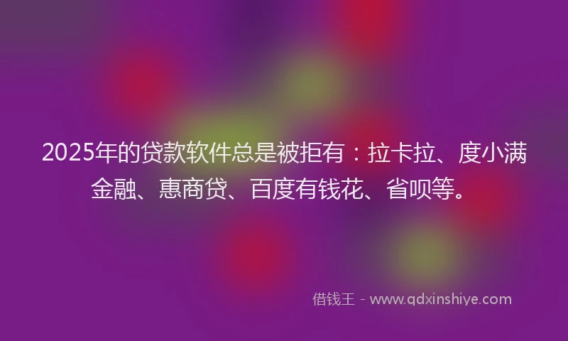 2025年的贷款软件总是被拒有：拉卡拉、度小满金融、惠商贷、百度有钱花、省呗等。