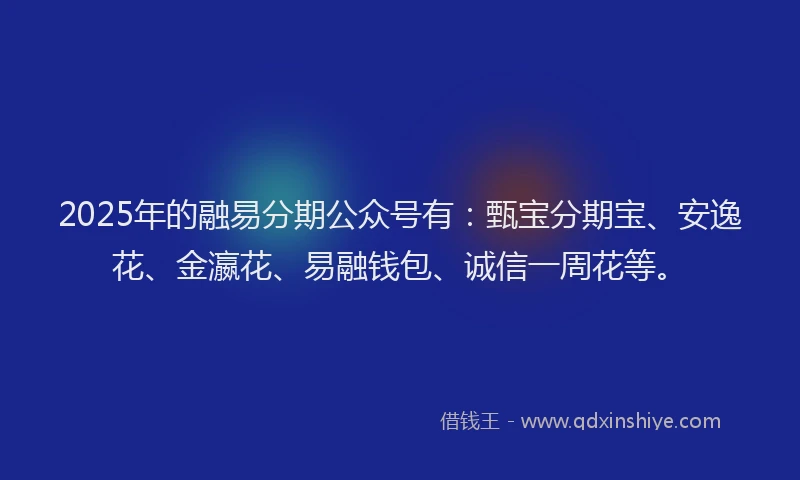 2025年的融易分期公众号有：甄宝分期宝、安逸花、金瀛花、易融钱包、诚信一周花等。