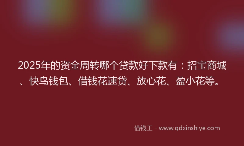 2025年的资金周转哪个贷款好下款有：招宝商城、快鸟钱包、借钱花速贷、放心花、盈小花等。