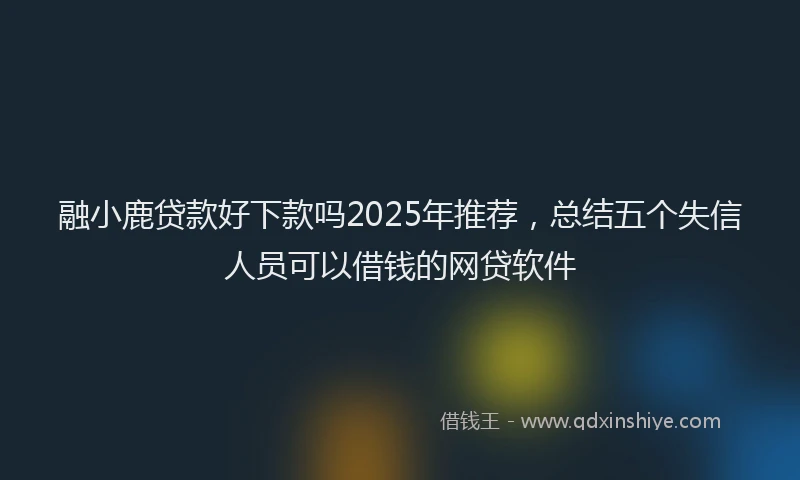 融小鹿贷款好下款吗2025年推荐，总结五个失信人员可以借钱的网贷软件