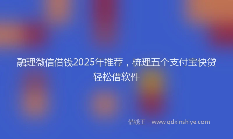 融理微信借钱2025年推荐，梳理五个支付宝快贷轻松借软件