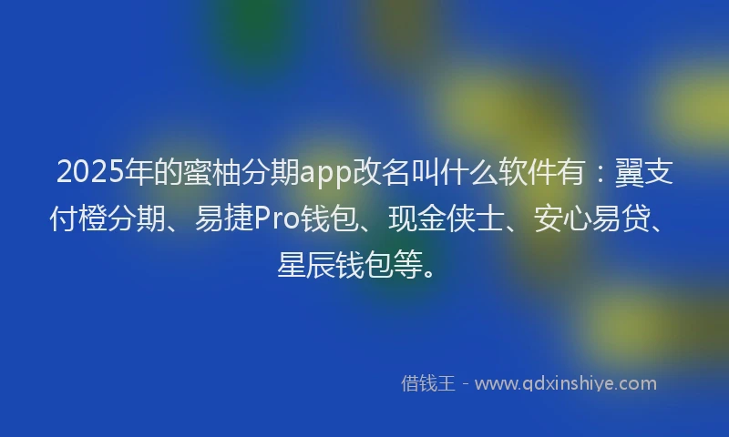 2025年的蜜柚分期app改名叫什么软件有：翼支付橙分期、易捷Pro钱包、现金侠士、安心易贷、星辰钱包等。