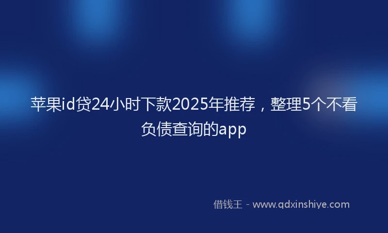 苹果id贷24小时下款2025年推荐，整理5个不看负债查询的app