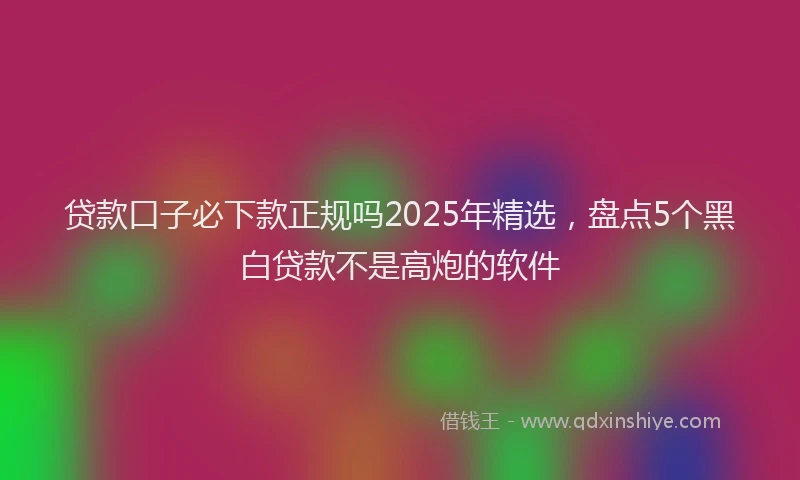 贷款口子必下款正规吗2025年精选，盘点5个黑白贷款不是高炮的软件
