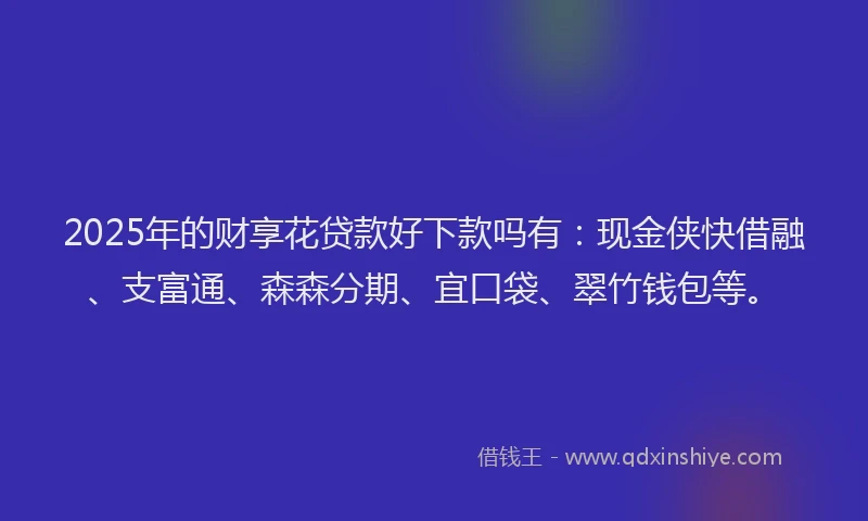 2025年的财享花贷款好下款吗有：现金侠快借融、支富通、森森分期、宜口袋、翠竹钱包等。