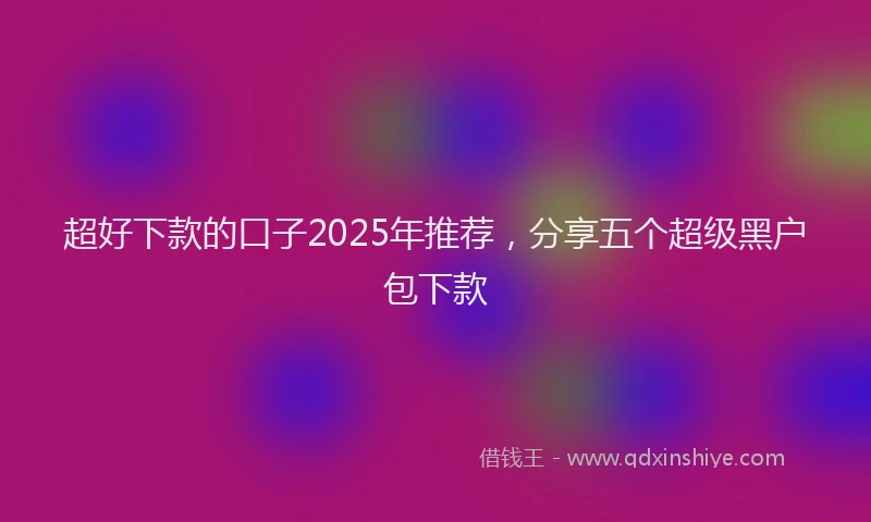 超好下款的口子2025年推荐，分享五个超级黑户包下款