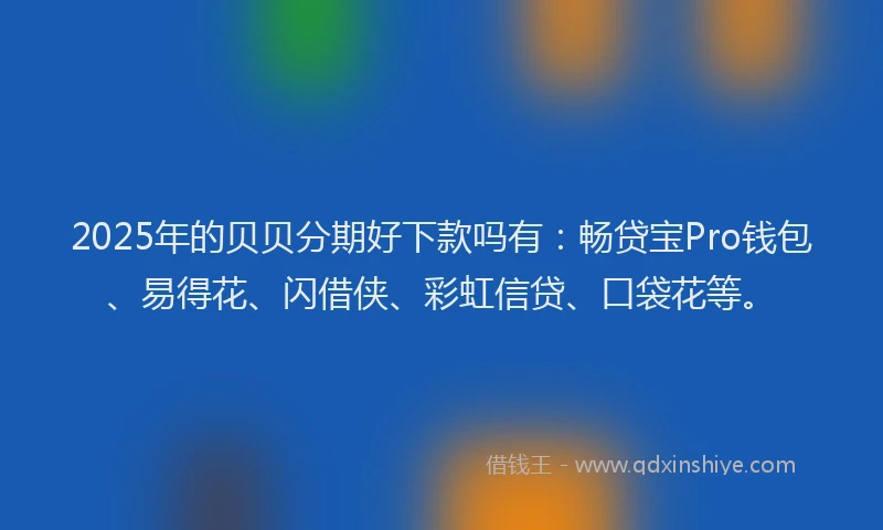 2025年的贝贝分期好下款吗有:畅贷宝Pro钱包、易得花、闪借侠、彩虹信贷、口袋花等。