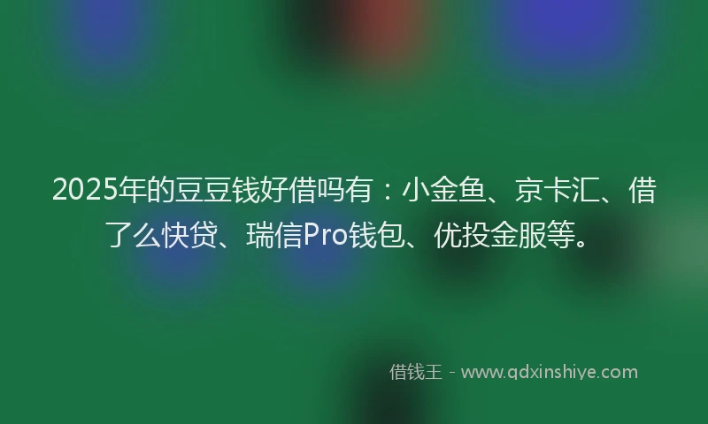 2025年的豆豆钱好借吗有：小金鱼、京卡汇、借了么快贷、瑞信Pro钱包、优投金服等。