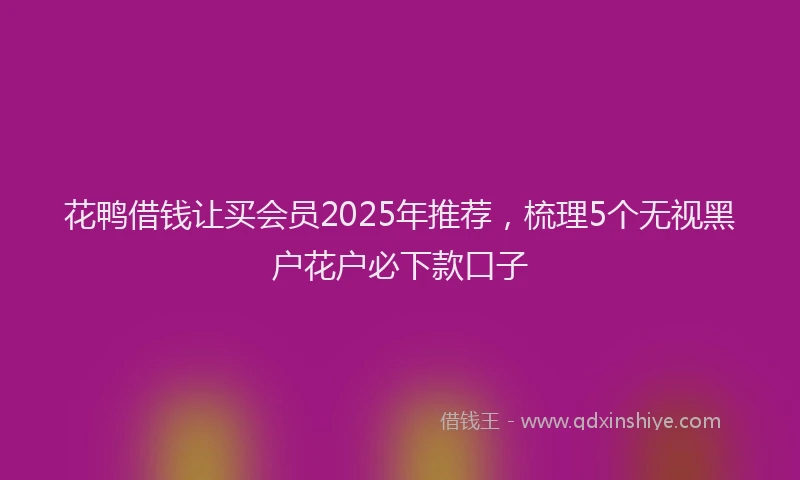 花鸭借钱让买会员2025年推荐，梳理5个无视黑户花户必下款口子