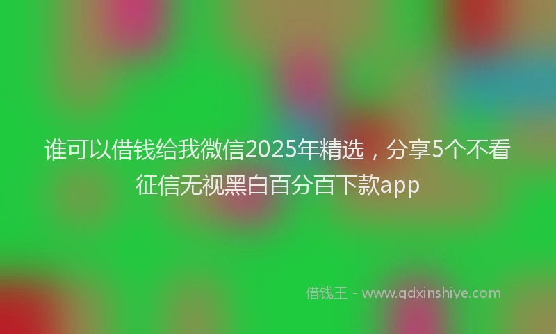 谁可以借钱给我微信2025年精选，分享5个不看征信无视黑白百分百下款app