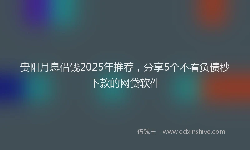 贵阳月息借钱2025年推荐，分享5个不看负债秒下款的网贷软件