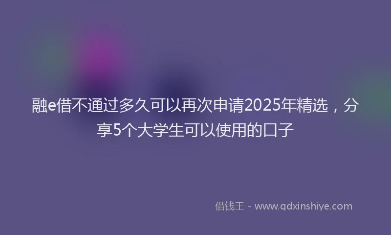 融e借不通过多久可以再次申请2025年精选，分享5个大学生可以使用的口子