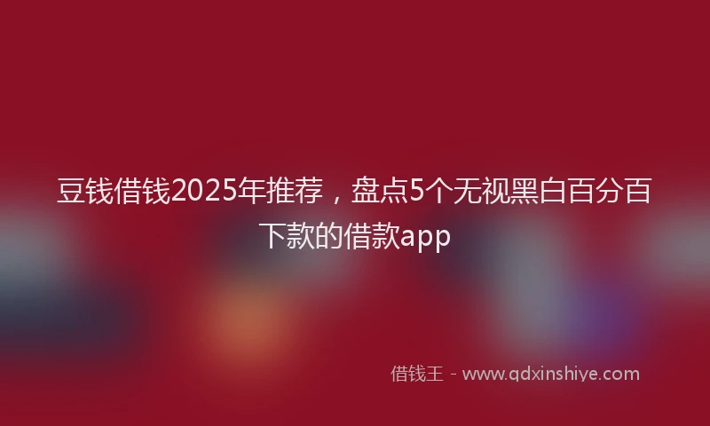 豆钱借钱2025年推荐，盘点5个无视黑白百分百下款的借款app