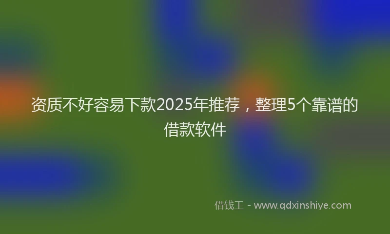 资质不好容易下款2025年推荐，整理5个靠谱的借款软件