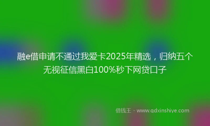 融e借申请不通过我爱卡2025年精选，归纳五个无视征信黑白100%秒下网贷口子