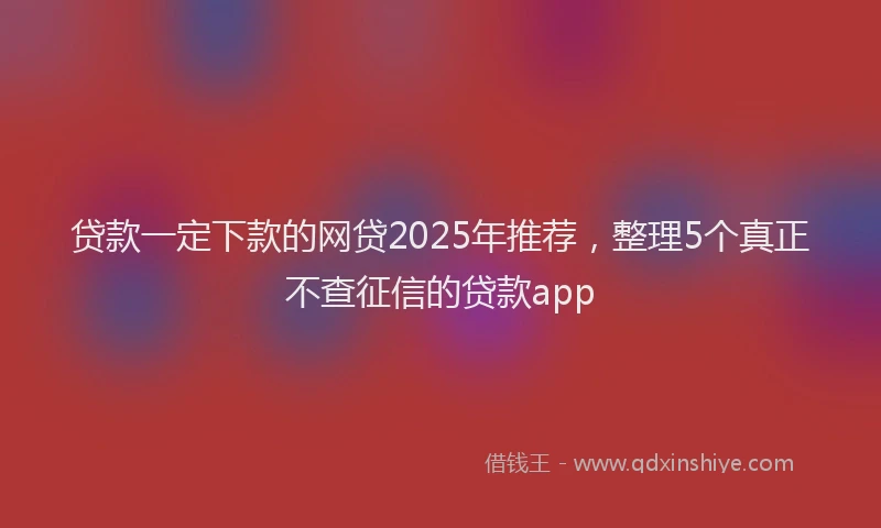 贷款一定下款的网贷2025年推荐，整理5个真正不查征信的贷款app