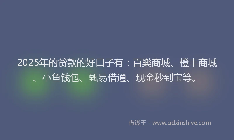2025年的贷款的好口子有：百樂商城、橙丰商城、小鱼钱包、甄易借通、现金秒到宝等。