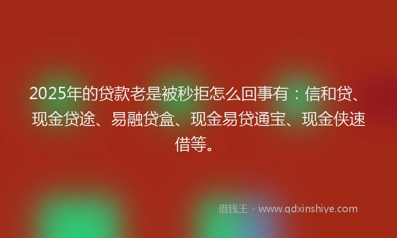 2025年的贷款老是被秒拒怎么回事有：信和贷、现金贷途、易融贷盒、现金易贷通宝、现金侠速借等。