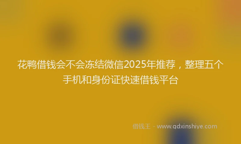 花鸭借钱会不会冻结微信2025年推荐，整理五个手机和身份证快速借钱平台