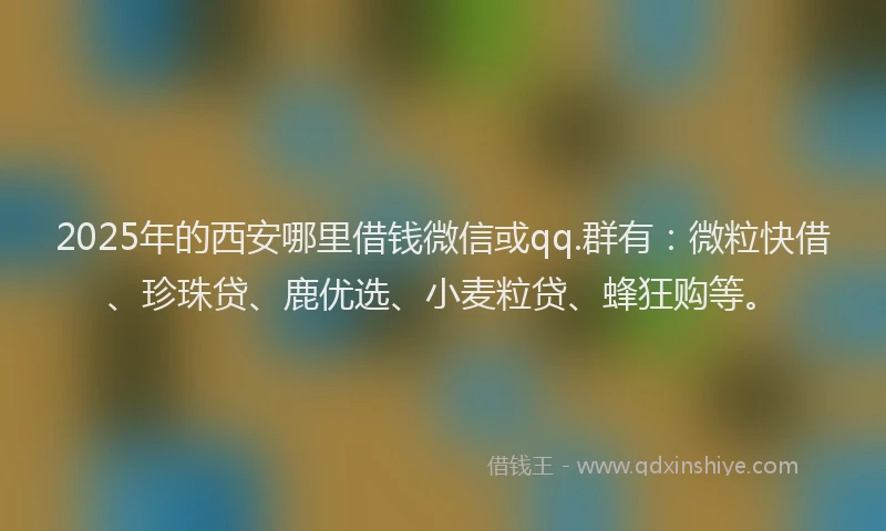 2025年的西安哪里借钱微信或qq.群有：微粒快借、珍珠贷、鹿优选、小麦粒贷、蜂狂购等。