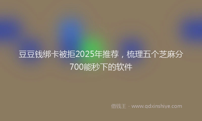 豆豆钱绑卡被拒2025年推荐，梳理五个芝麻分700能秒下的软件