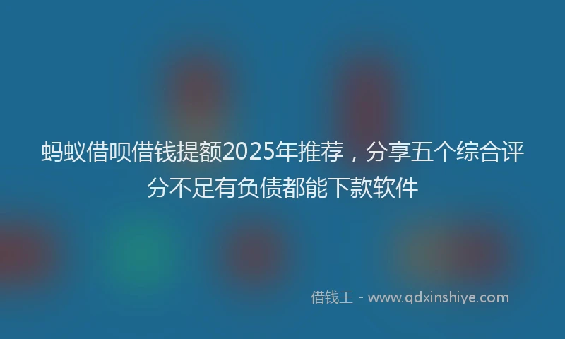 蚂蚁借呗借钱提额2025年推荐，分享五个综合评分不足有负债都能下款软件