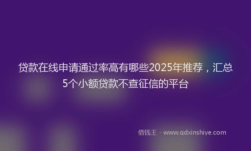 贷款在线申请通过率高有哪些2025年推荐，汇总5个小额贷款不查征信的平台