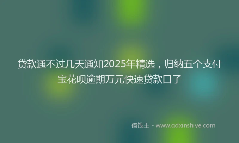 贷款通不过几天通知2025年精选，归纳五个支付宝花呗逾期万元快速贷款口子