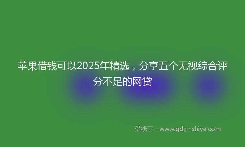 苹果借钱可以2025年精选，分享五个无视综合评分不足的网贷