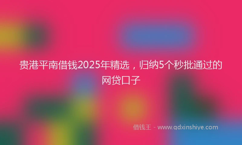 贵港平南借钱2025年精选，归纳5个秒批通过的网贷口子