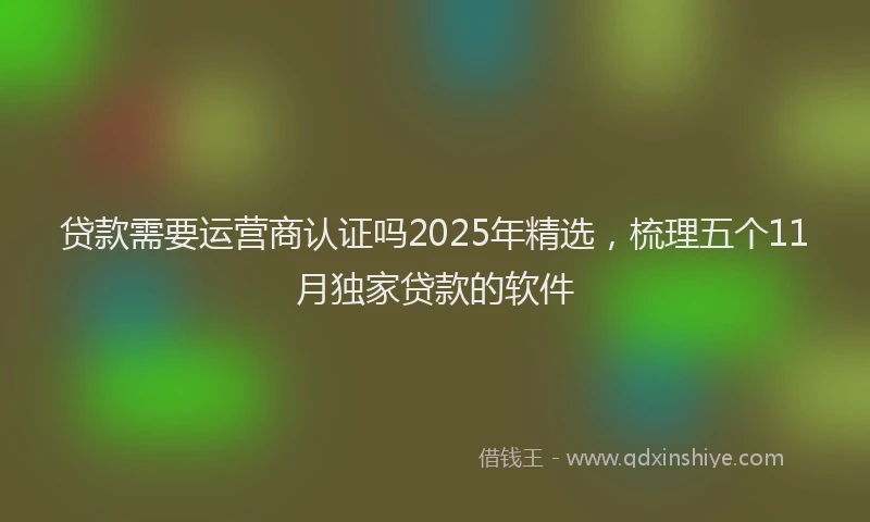 贷款需要运营商认证吗2025年精选，梳理五个11月独家贷款的软件