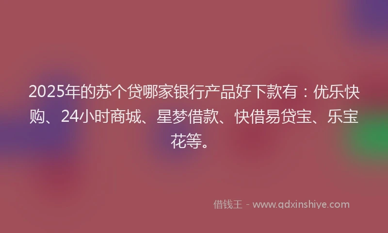 2025年的苏个贷哪家银行产品好下款有：优乐快购、24小时商城、星梦借款、快借易贷宝、乐宝花等。
