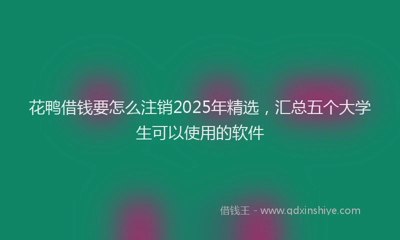 花鸭借钱要怎么注销2025年精选，汇总五个大学生可以使用的软件
