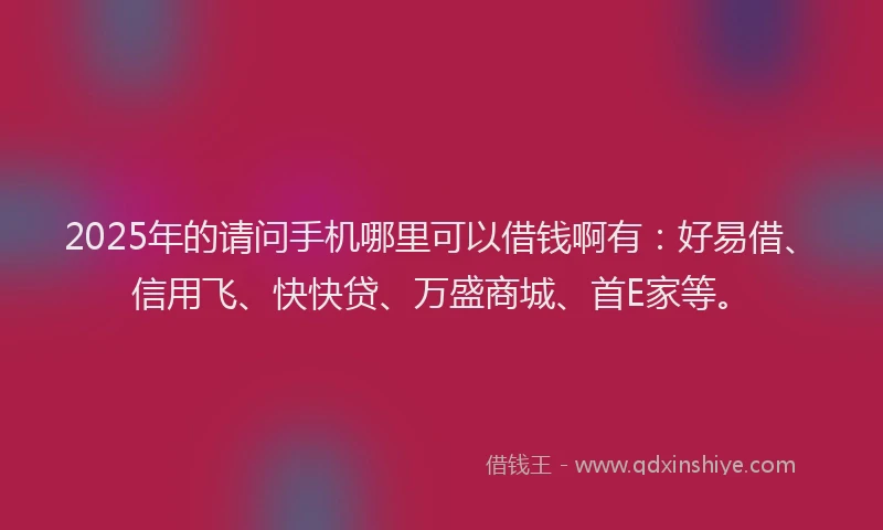 2025年的请问手机哪里可以借钱啊有：好易借、信用飞、快快贷、万盛商城、首E家等。